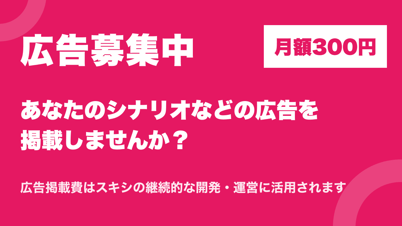 広告募集中。月額300円であなたのシナリオなどの広告を掲載しませんか？ 広告掲載費はスキシの継続的な開発・運営に活用されます
